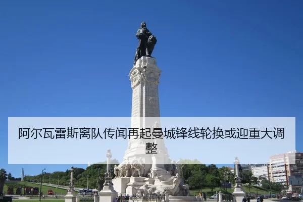 阿尔瓦雷斯离队传闻再起曼城锋线轮换或迎重大调整