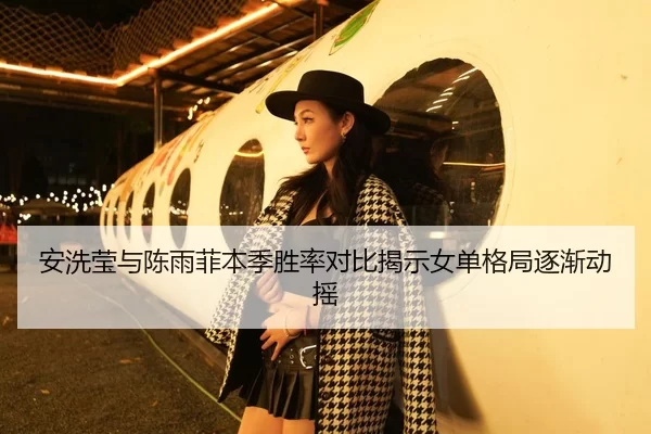 安洗莹与陈雨菲本季胜率对比揭示女单格局逐渐动摇