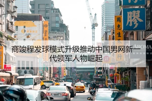 商竣程发球模式升级推动中国男网新一代领军人物崛起