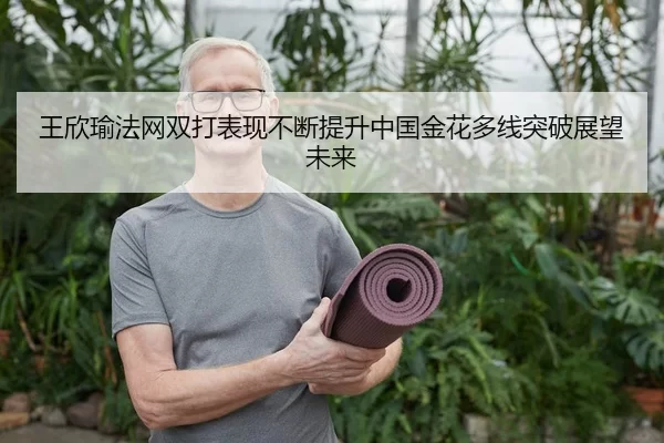 王欣瑜法网双打表现不断提升中国金花多线突破展望未来