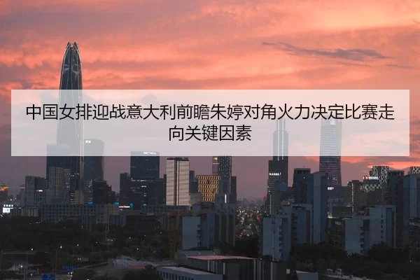 中国女排迎战意大利前瞻朱婷对角火力决定比赛走向关键因素