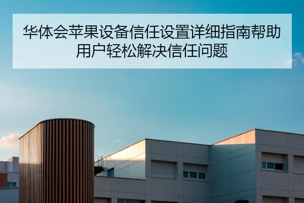 华体会苹果设备信任设置详细指南帮助用户轻松解决信任问题