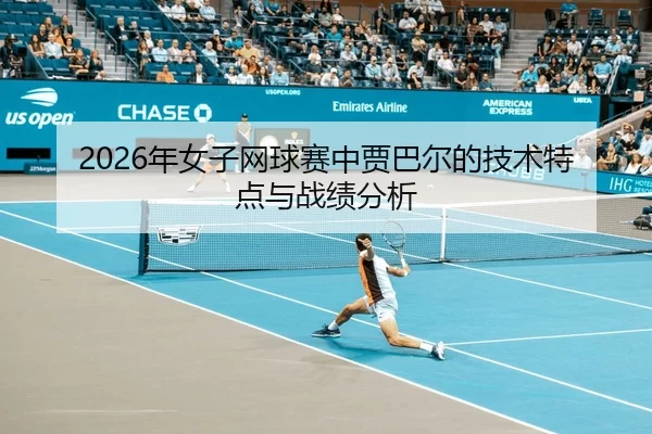 2026年女子网球赛中贾巴尔的技术特点与战绩分析
