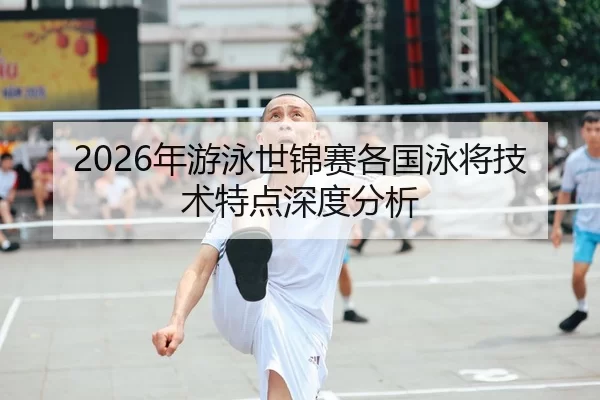 2026年游泳世锦赛各国泳将技术特点深度分析