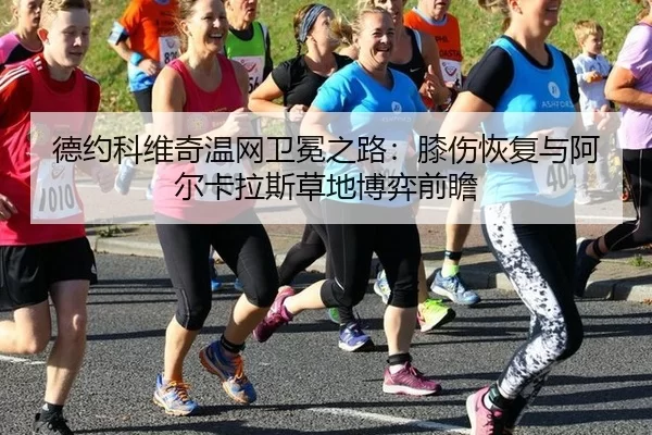 德约科维奇温网卫冕之路：膝伤恢复与阿尔卡拉斯草地博弈前瞻