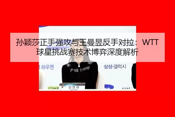 孙颖莎正手强攻与王曼昱反手对拉：WTT球星挑战赛技术博弈深度解析