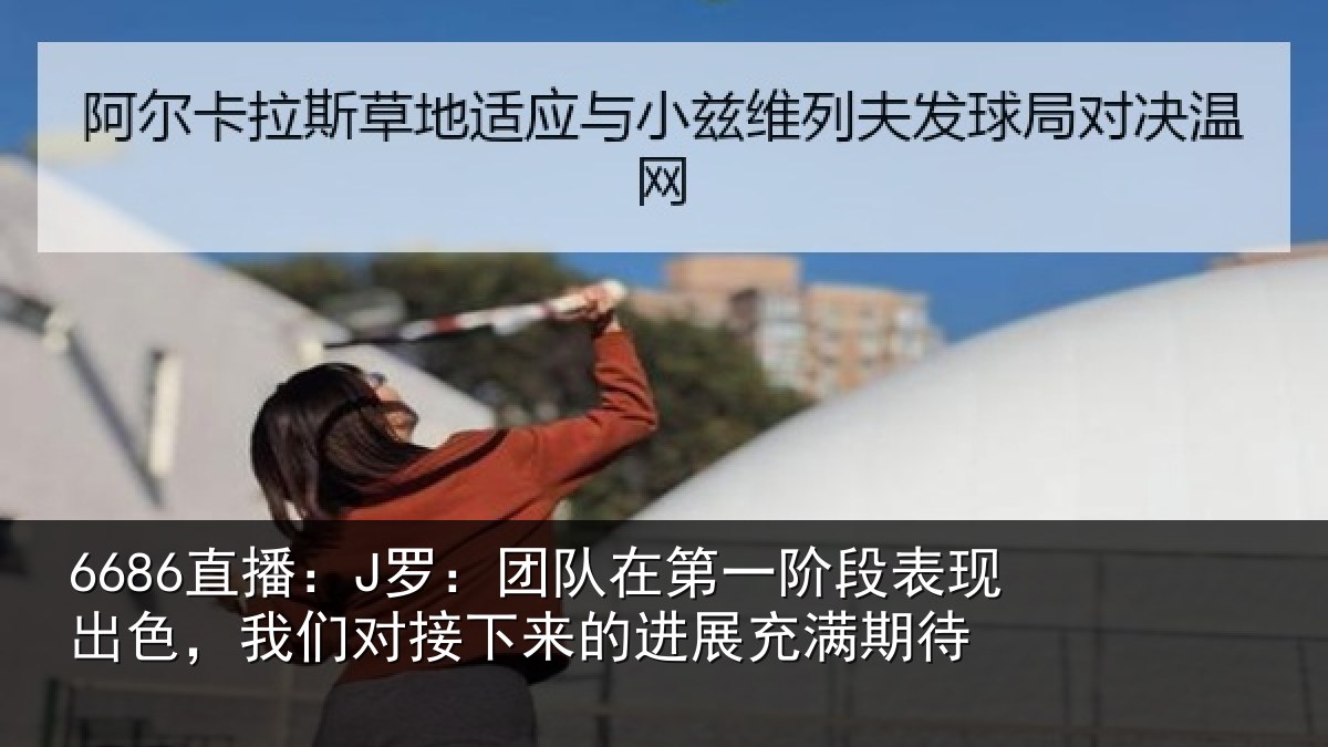 6686直播:J罗:团队在第一阶段表现出色,我们对接下来的进展充满期待