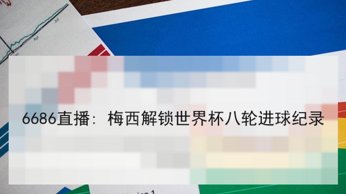 6686直播: 梅西解锁世界杯八轮进球纪录 6686直播: 梅西解锁世界杯八轮进球纪录