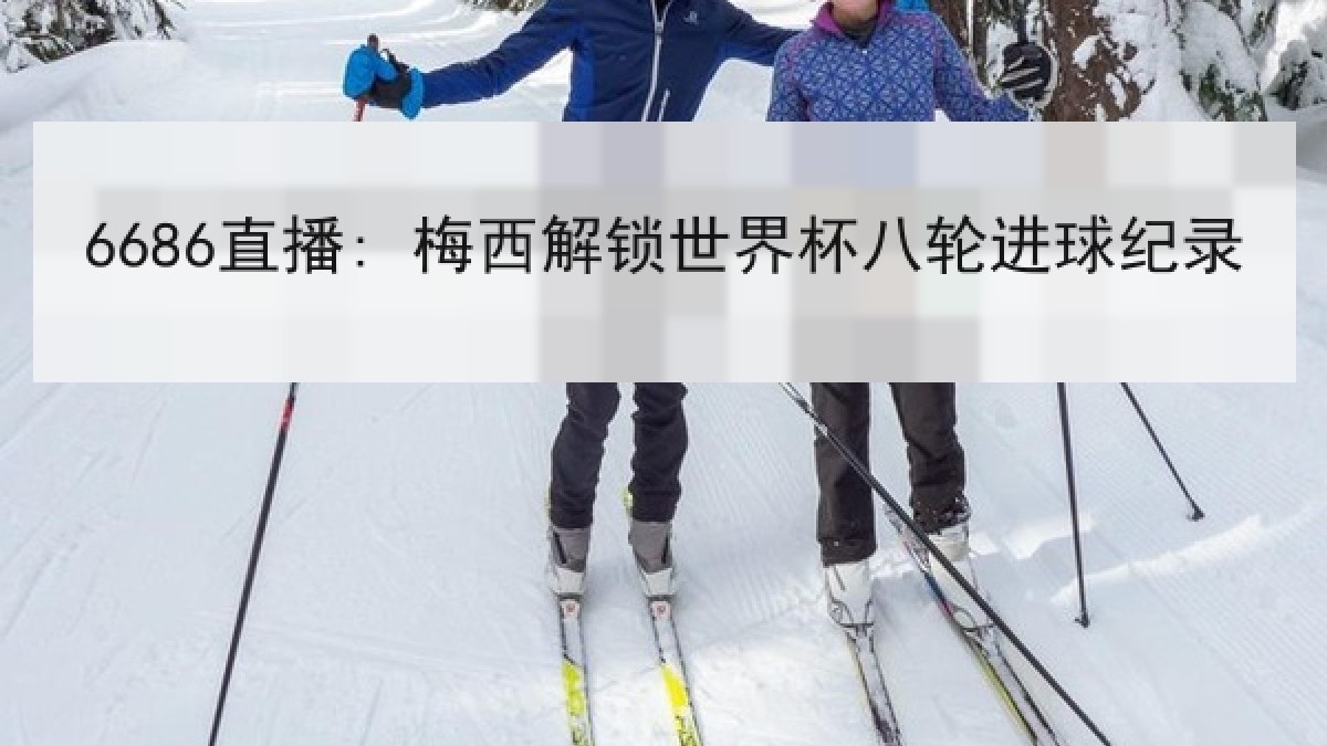 6686直播: 梅西解锁世界杯八轮进球纪录 6686直播: 梅西解锁世界杯八轮进球纪录