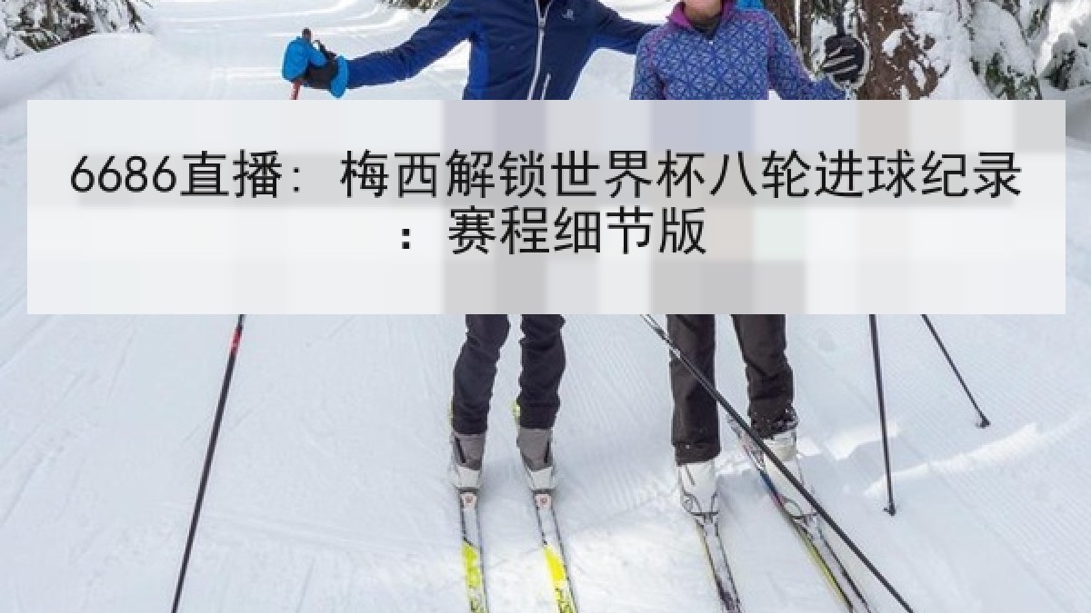 6686直播: 梅西解锁世界杯八轮进球纪录：赛程细节版