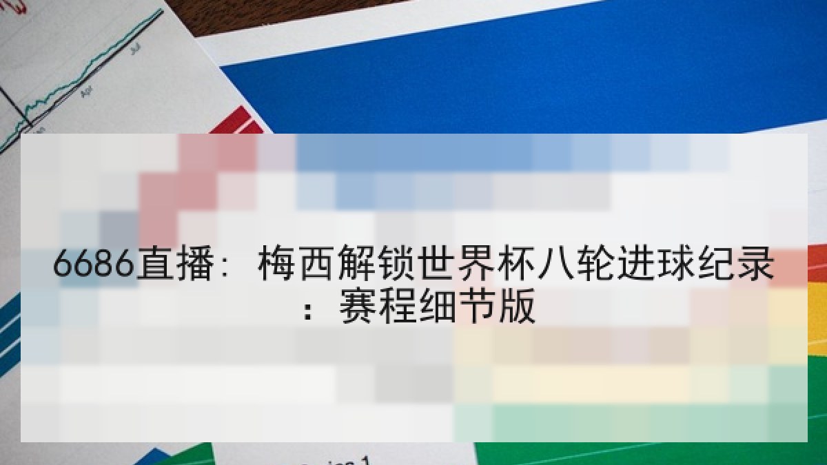 6686直播: 梅西解锁世界杯八轮进球纪录：赛程细节版