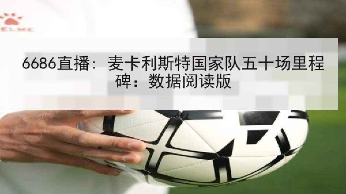 6686直播: 麦卡利斯特国家队五十场里程碑:数据阅读版 6686直播: 麦卡利斯特国家队五十场里程碑:数据阅读版