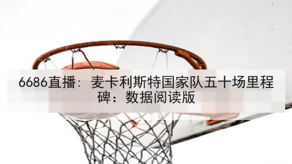 6686直播: 麦卡利斯特国家队五十场里程碑:数据阅读版 6686直播: 麦卡利斯特国家队五十场里程碑:数据阅读版