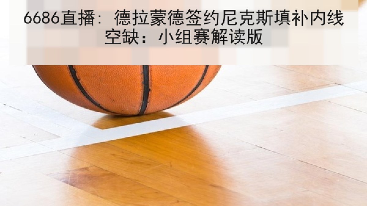 6686直播: 德拉蒙德签约尼克斯填补内线空缺：小组赛解读版