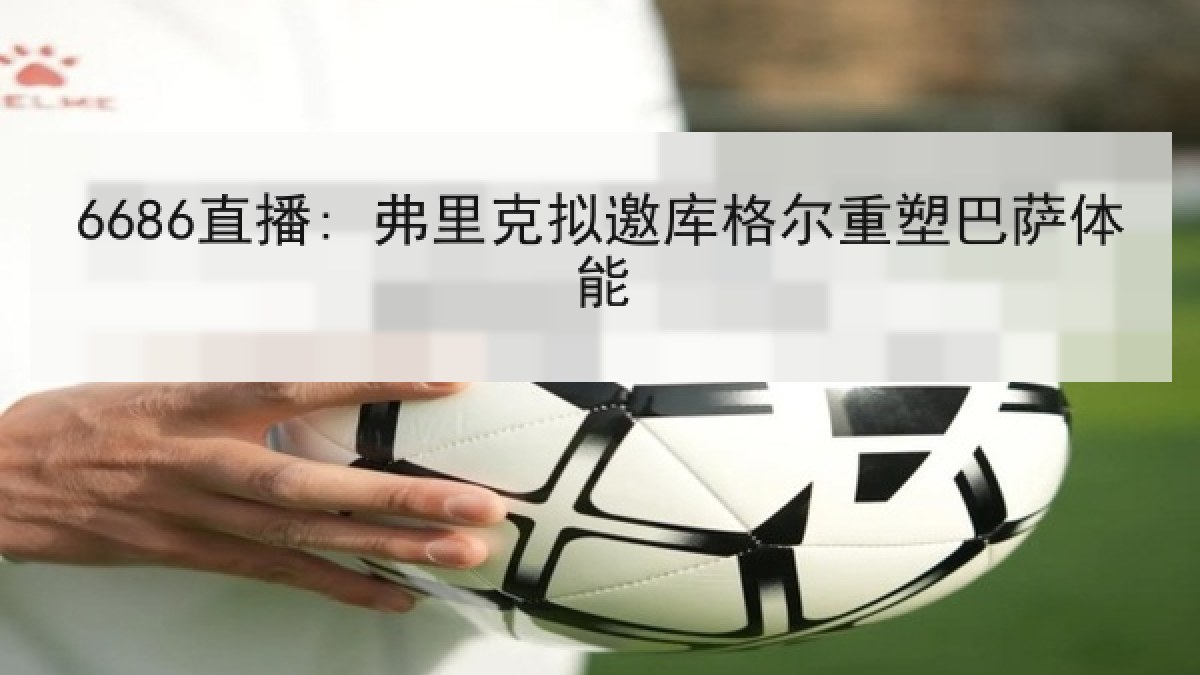 6686直播: 弗里克拟邀库格尔重塑巴萨体能