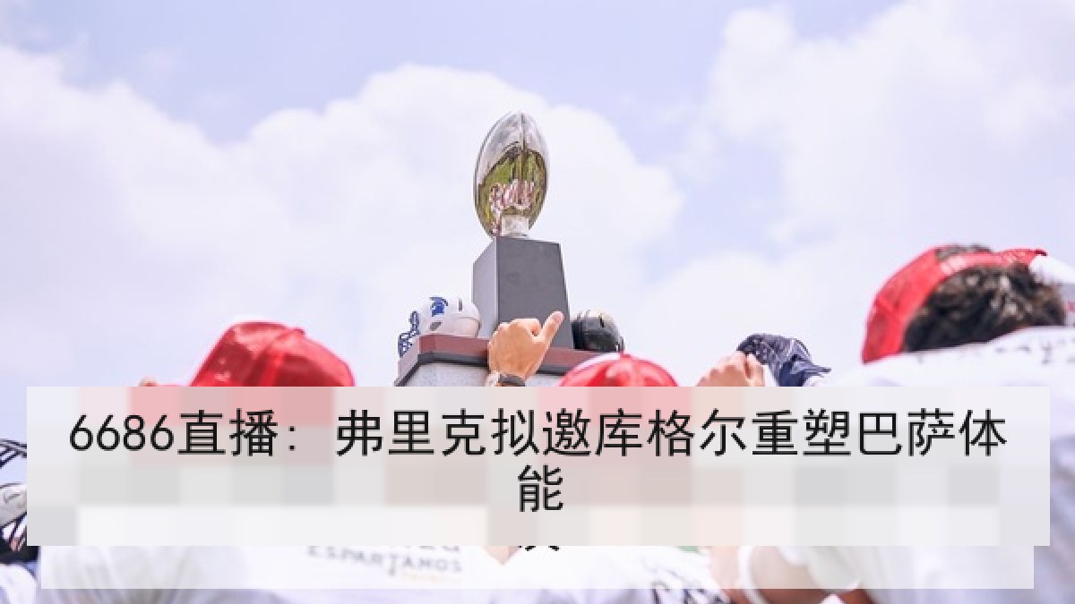 6686直播: 弗里克拟邀库格尔重塑巴萨体能