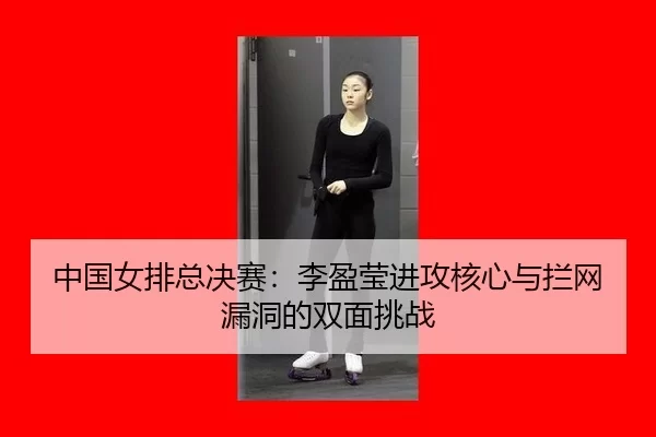 中国女排总决赛：李盈莹进攻核心与拦网漏洞的双面挑战