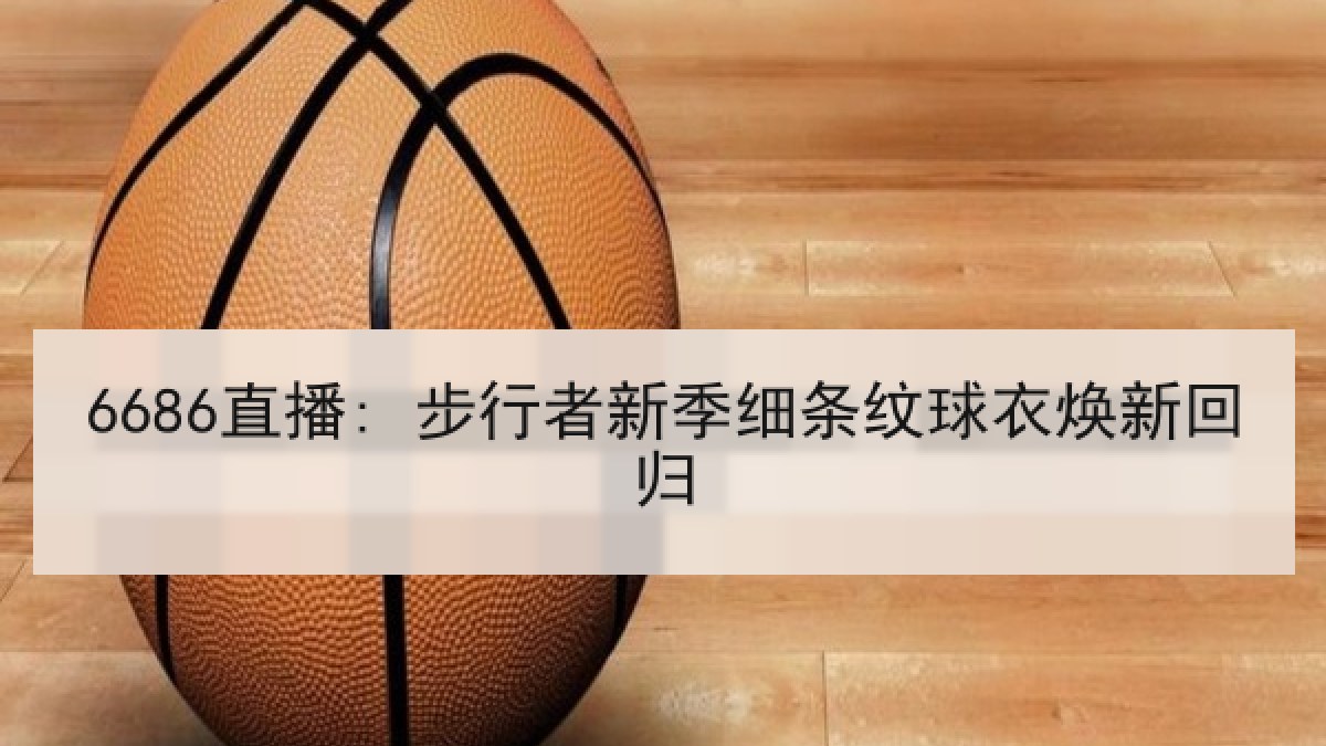 6686直播: 步行者新季细条纹球衣焕新回归 6686直播: 步行者新季细条纹球衣焕新回归