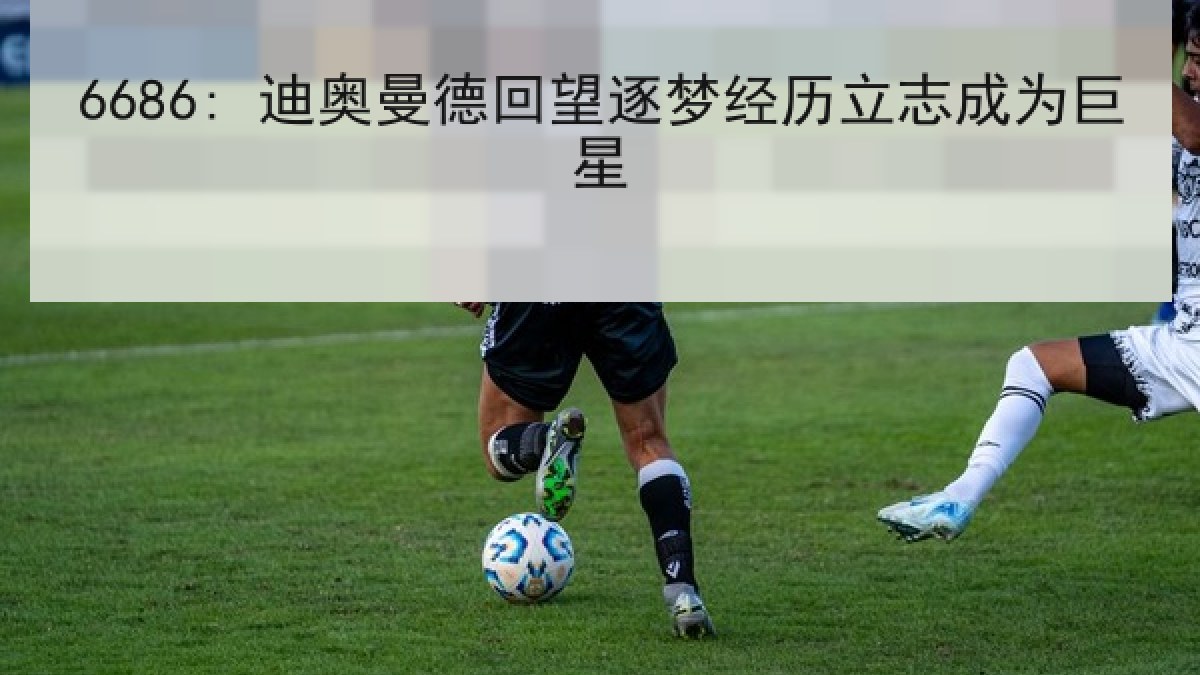 6686: 迪奥曼德回望逐梦经历立志成为巨星
