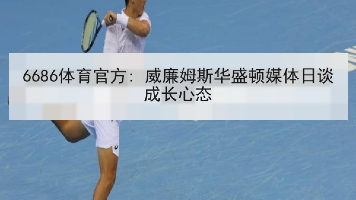6686体育官方: 威廉姆斯华盛顿媒体日谈成长心态 6686体育官方: 威廉姆斯华盛顿媒体日谈成长心态