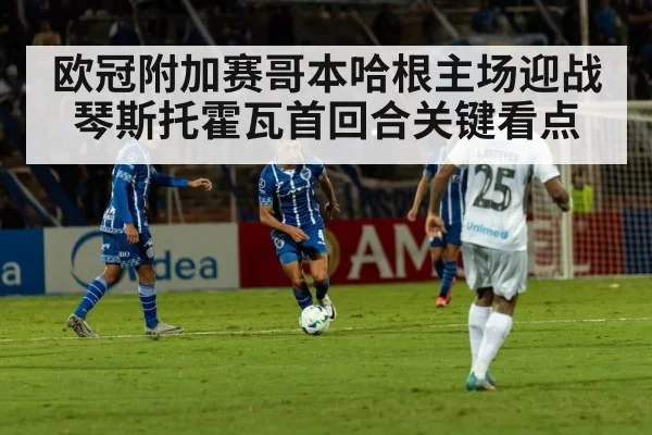 欧冠附加赛哥本哈根主场迎战琴斯托霍瓦首回合关键看点