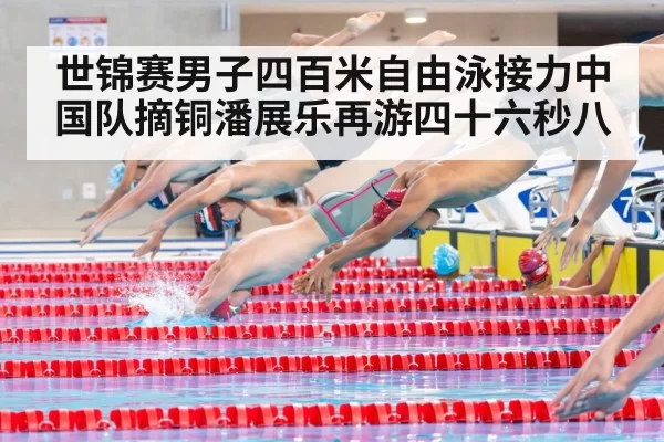 世锦赛男子四百米自由泳接力中国队摘铜潘展乐再游四十六秒八
