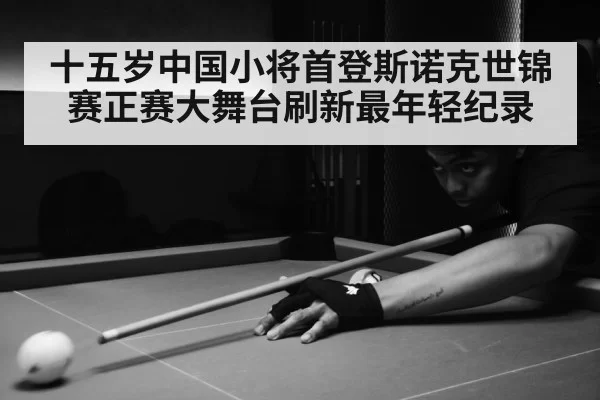 十五岁中国小将首登斯诺克世锦赛正赛大舞台刷新最年轻纪录