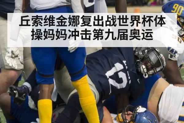 丘索维金娜复出战世界杯体操妈妈冲击第九届奥运