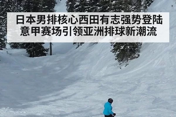 日本男排核心西田有志强势登陆意甲赛场引领亚洲排球新潮流