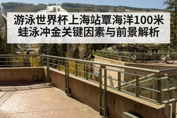 游泳世界杯上海站覃海洋100米蛙泳冲金关键因素与前景解析