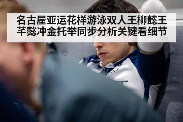 名古屋亚运花样游泳双人王柳懿王芊懿冲金托举同步分析关键看细节