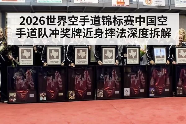2026世界空手道锦标赛中国空手道队冲奖牌近身摔法深度拆解